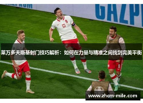 莱万多夫斯基射门技巧解析:如何在力量与精准之间找到完美平衡
