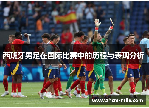 西班牙男足在国际比赛中的历程与表现分析 