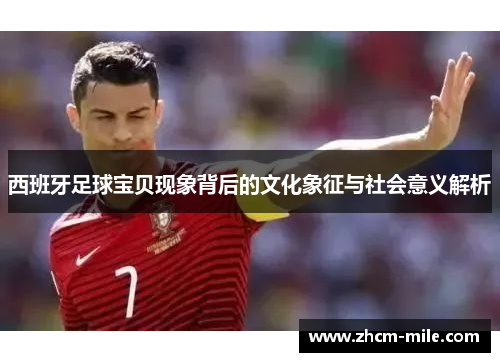 西班牙足球宝贝现象背后的文化象征与社会意义解析
