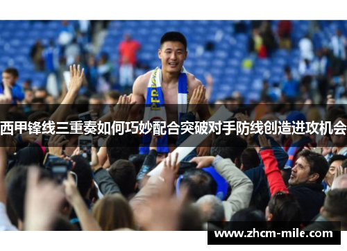 西甲锋线三重奏如何巧妙配合突破对手防线创造进攻机会 西甲锋线三重奏如何巧妙配合突破对手防线创造进攻机会