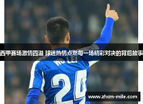 西甲赛场激情四溢 球迷热情点燃每一场精彩对决的背后故事