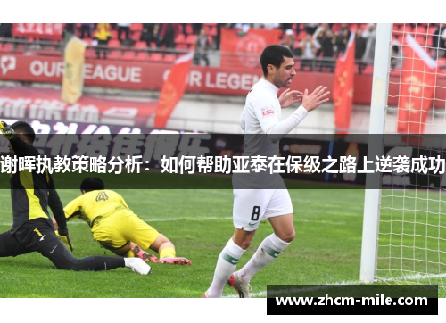谢晖执教策略分析：如何帮助亚泰在保级之路上逆袭成功