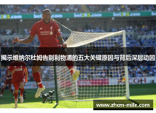 揭示维纳尔杜姆告别利物浦的五大关键原因与背后深层动因