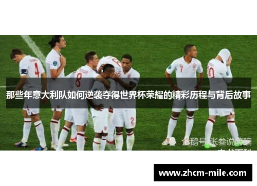 那些年意大利队如何逆袭夺得世界杯荣耀的精彩历程与背后故事