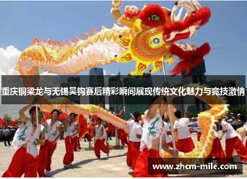 重庆铜梁龙与无锡吴钩赛后精彩瞬间展现传统文化魅力与竞技激情