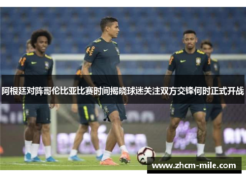 阿根廷对阵哥伦比亚比赛时间揭晓球迷关注双方交锋何时正式开战