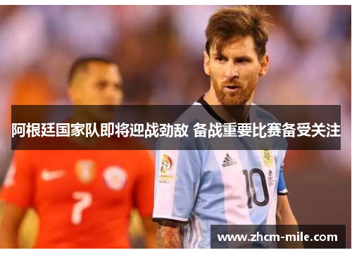 阿根廷国家队即将迎战劲敌 备战重要比赛备受关注