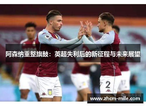 阿森纳重整旗鼓：英超失利后的新征程与未来展望