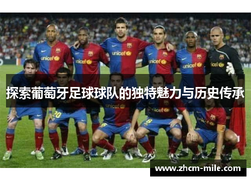 探索葡萄牙足球球队的独特魅力与历史传承 探索葡萄牙足球球队的独特魅力与历史传承