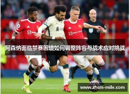 阿森纳面临禁赛困境如何调整阵容与战术应对挑战 阿森纳面临禁赛困境如何调整阵容与战术应对挑战