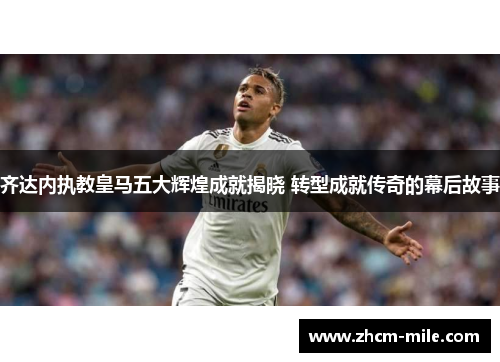 齐达内执教皇马五大辉煌成就揭晓 转型成就传奇的幕后故事