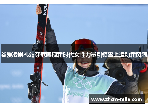 谷爱凌崇礼站夺冠展现新时代女性力量引领雪上运动新风潮