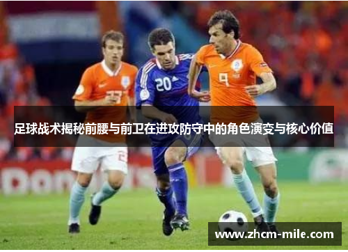 足球战术揭秘前腰与前卫在进攻防守中的角色演变与核心价值