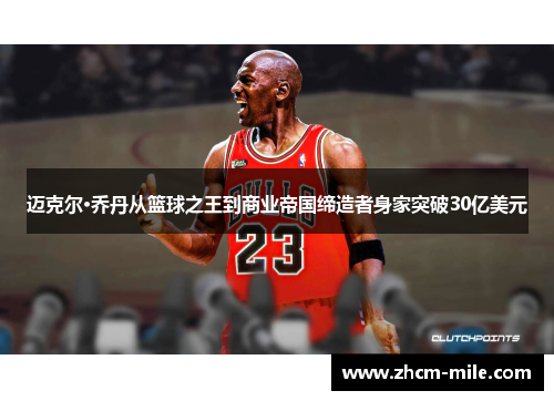 迈克尔·乔丹从篮球之王到商业帝国缔造者身家突破30亿美元