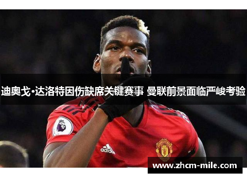 迪奥戈·达洛特因伤缺席关键赛事 曼联前景面临严峻考验