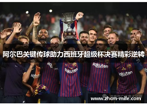 阿尔巴关键传球助力西班牙超级杯决赛精彩逆转