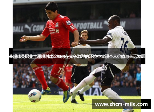 英超球员职业生涯规划建议如何在竞争激烈的环境中实现个人价值与长远发展 英超球员职业生涯规划建议如何在竞争激烈的环境中实现个人价值与长远发展