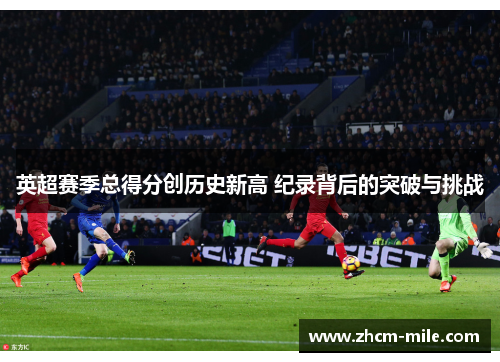 英超赛季总得分创历史新高 纪录背后的突破与挑战 英超赛季总得分创历史新高 纪录背后的突破与挑战