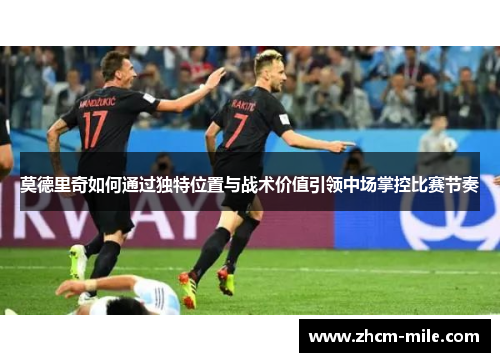 莫德里奇如何通过独特位置与战术价值引领中场掌控比赛节奏 莫德里奇如何通过独特位置与战术价值引领中场掌控比赛节奏