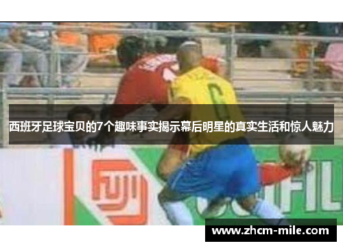 西班牙足球宝贝的7个趣味事实揭示幕后明星的真实生活和惊人魅力