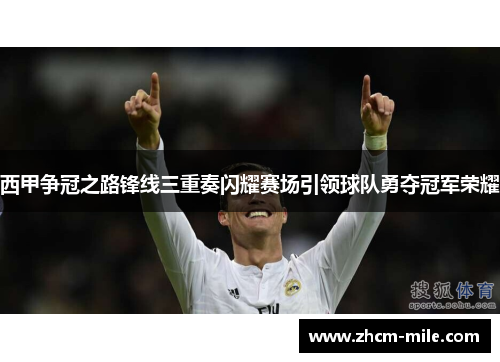 西甲争冠之路锋线三重奏闪耀赛场引领球队勇夺冠军荣耀