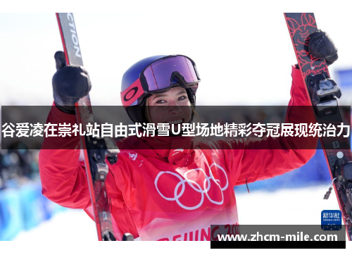 谷爱凌在崇礼站自由式滑雪U型场地精彩夺冠展现统治力
