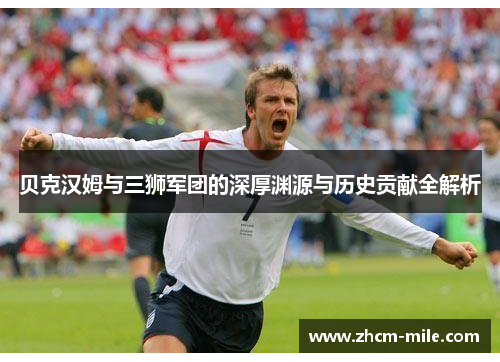 贝克汉姆与三狮军团的深厚渊源与历史贡献全解析 贝克汉姆与三狮军团的深厚渊源与历史贡献全解析