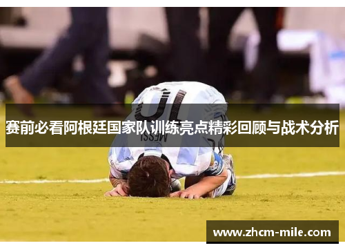 赛前必看阿根廷国家队训练亮点精彩回顾与战术分析