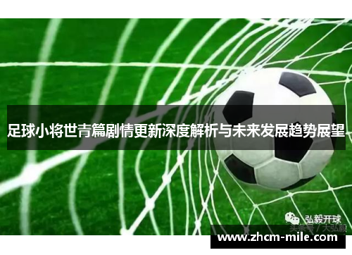 足球小将世青篇剧情更新深度解析与未来发展趋势展望 足球小将世青篇剧情更新深度解析与未来发展趋势展望