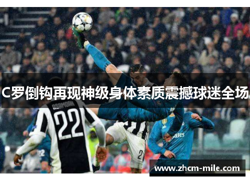 C罗倒钩再现神级身体素质震撼球迷全场 C罗倒钩再现神级身体素质震撼球迷全场