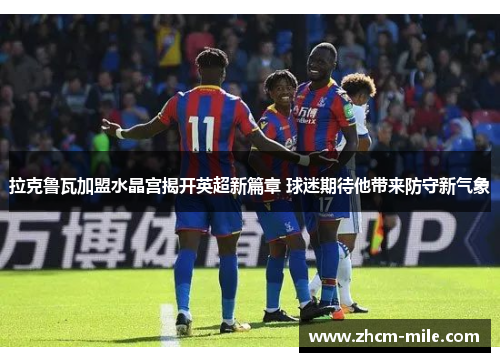 拉克鲁瓦加盟水晶宫揭开英超新篇章 球迷期待他带来防守新气象