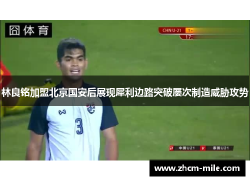 林良铭加盟北京国安后展现犀利边路突破屡次制造威胁攻势