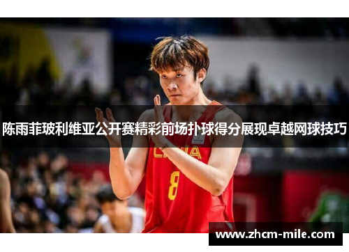 陈雨菲玻利维亚公开赛精彩前场扑球得分展现卓越网球技巧