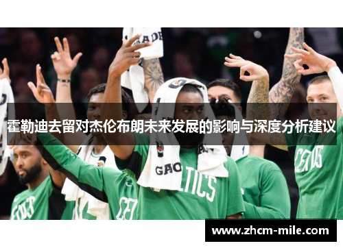 霍勒迪去留对杰伦布朗未来发展的影响与深度分析建议