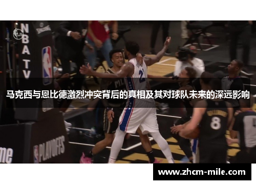 马克西与恩比德激烈冲突背后的真相及其对球队未来的深远影响 马克西与恩比德激烈冲突背后的真相及其对球队未来的深远影响