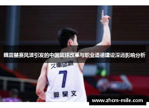 魏震禁赛风波引发的中国篮球改革与职业道德建设深远影响分析