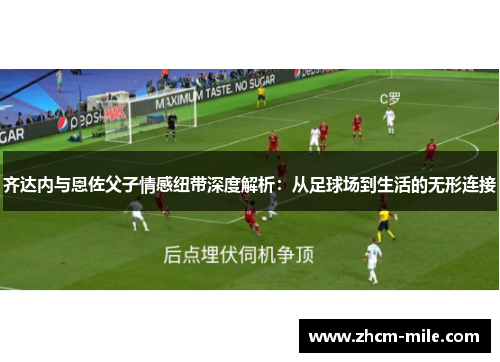齐达内与恩佐父子情感纽带深度解析：从足球场到生活的无形连接