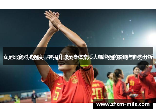 女足比赛对抗强度显著提升球员身体素质大幅增强的影响与趋势分析 女足比赛对抗强度显著提升球员身体素质大幅增强的影响与趋势分析