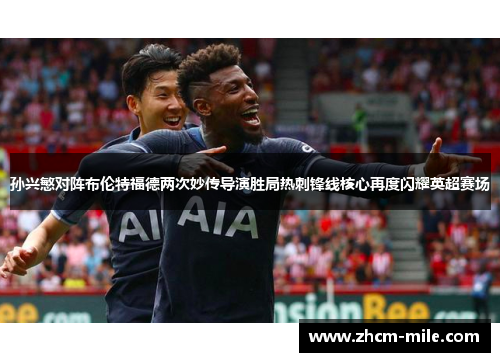 孙兴慜对阵布伦特福德两次妙传导演胜局热刺锋线核心再度闪耀英超赛场 孙兴慜对阵布伦特福德两次妙传导演胜局热刺锋线核心再度闪耀英超赛场